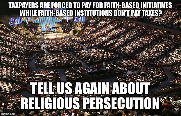 mega church | TAXPAYERS ARE FORCED TO PAY FOR FAITH-BASED INITIATIVES WHILE FAITH-BASED INSTITUTIONS DON'T PAY TAXES? TELL US AGAIN ABOUT RELIGIOUS PERSECUTION | image tagged in mega church | made w/ Imgflip meme maker