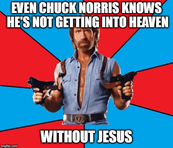 Chuck Norris With Guns | EVEN CHUCK NORRIS KNOWS HE'S NOT GETTING INTO HEAVEN; WITHOUT JESUS | image tagged in memes,chuck norris with guns,chuck norris | made w/ Imgflip meme maker