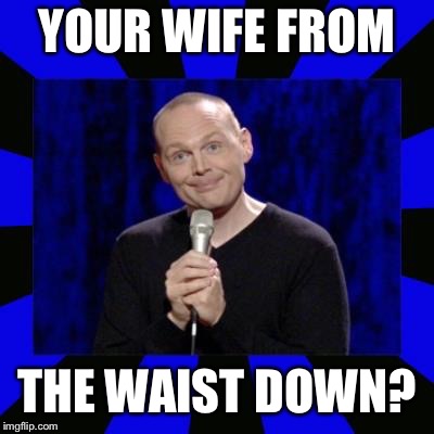 billith burrith | YOUR WIFE FROM THE WAIST DOWN? | image tagged in billith burrith | made w/ Imgflip meme maker