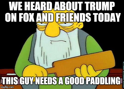 That's a paddlin' Meme | WE HEARD ABOUT TRUMP ON FOX AND FRIENDS TODAY; THIS GUY NEEDS A GOOD PADDLING | image tagged in memes,that's a paddlin' | made w/ Imgflip meme maker