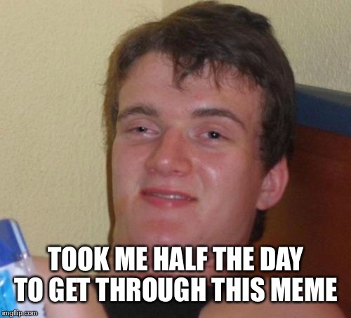 10 Guy Meme | TOOK ME HALF THE DAY TO GET THROUGH THIS MEME | image tagged in memes,10 guy | made w/ Imgflip meme maker