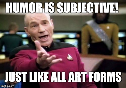 Picard Wtf Meme | HUMOR IS SUBJECTIVE! JUST LIKE ALL ART FORMS | image tagged in memes,picard wtf | made w/ Imgflip meme maker