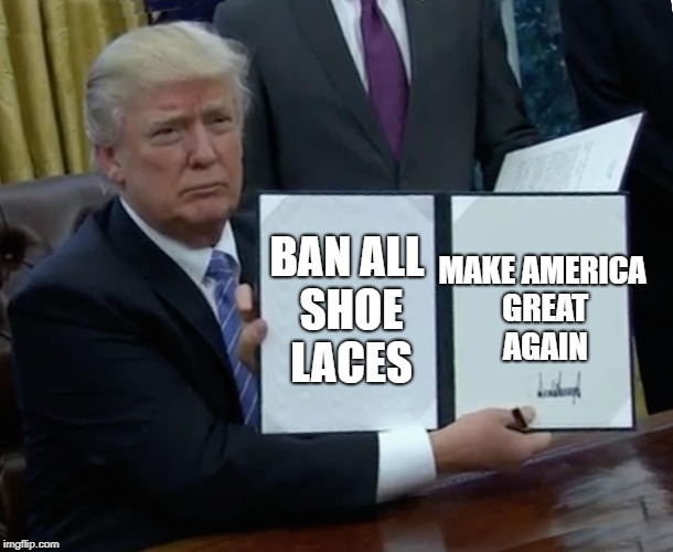 Trump Bill Signing Meme | MAKE AMERICA GREAT AGAIN; BAN ALL SHOE LACES | image tagged in memes,trump bill signing | made w/ Imgflip meme maker