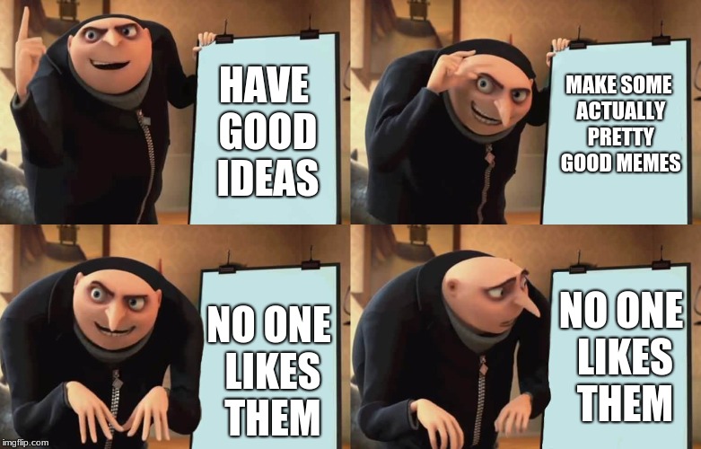 HAVE GOOD IDEAS NO ONE LIKES THEM MAKE SOME ACTUALLY PRETTY GOOD MEMES NO ONE LIKES THEM | made w/ Imgflip meme maker