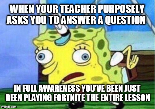 Mocking Spongebob Meme | WHEN YOUR TEACHER PURPOSELY ASKS YOU TO ANSWER A QUESTION; IN FULL AWARENESS YOU'VE BEEN JUST BEEN PLAYING FORTNITE THE ENTIRE LESSON | image tagged in memes,mocking spongebob | made w/ Imgflip meme maker