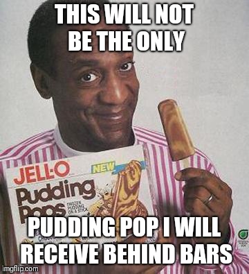 Bill Cosby Pudding | THIS WILL NOT BE THE ONLY; PUDDING POP I WILL RECEIVE BEHIND BARS | image tagged in bill cosby pudding | made w/ Imgflip meme maker