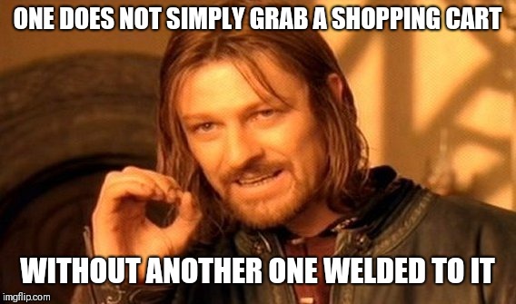 One Does Not Simply | ONE DOES NOT SIMPLY GRAB A SHOPPING CART; WITHOUT ANOTHER ONE WELDED TO IT | image tagged in memes,one does not simply | made w/ Imgflip meme maker