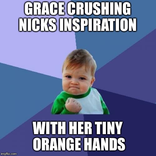 Success Kid Meme | GRACE CRUSHING NICKS INSPIRATION; WITH HER TINY ORANGE HANDS | image tagged in memes,success kid | made w/ Imgflip meme maker
