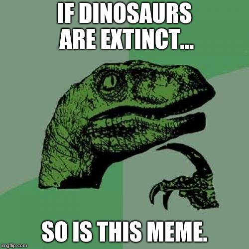 Philosoraptor | IF DINOSAURS ARE EXTINCT... SO IS THIS MEME. | image tagged in memes,philosoraptor | made w/ Imgflip meme maker