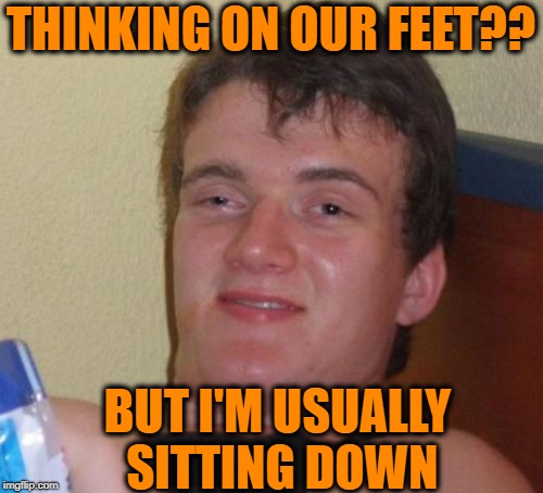 10 Guy Meme | THINKING ON OUR FEET?? BUT I'M USUALLY SITTING DOWN | image tagged in memes,10 guy | made w/ Imgflip meme maker