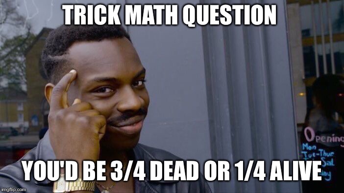 Roll Safe Think About It Meme | TRICK MATH QUESTION YOU'D BE 3/4 DEAD OR 1/4 ALIVE | image tagged in memes,roll safe think about it | made w/ Imgflip meme maker