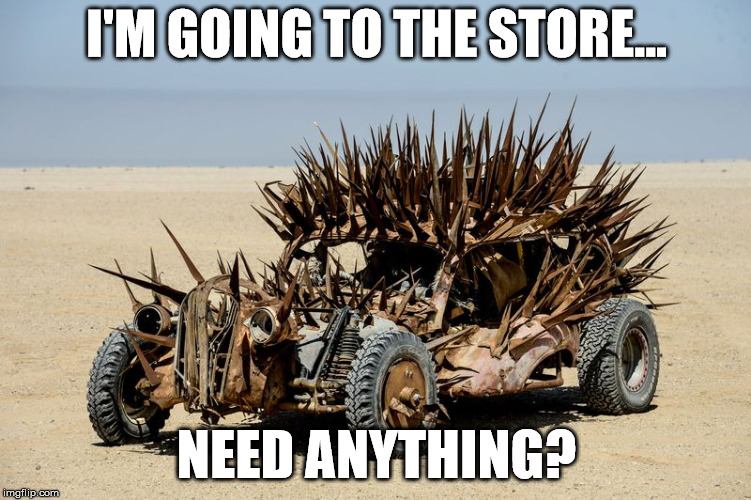 Apocalypse Car | I'M GOING TO THE STORE... NEED ANYTHING? | image tagged in apocalypse | made w/ Imgflip meme maker
