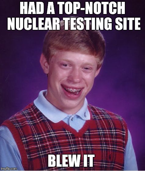 Bad Luck Brian Meme | HAD A TOP-NOTCH NUCLEAR TESTING SITE; BLEW IT | image tagged in memes,bad luck brian,funny,breaking news | made w/ Imgflip meme maker