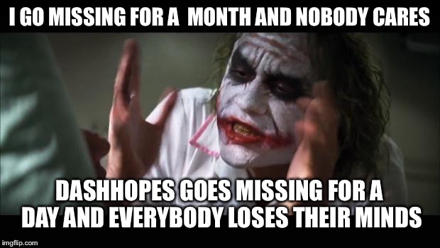 And everybody loses their minds | I GO MISSING FOR A 
MONTH AND NOBODY CARES; DASHHOPES GOES MISSING FOR A DAY AND EVERYBODY LOSES THEIR MINDS | image tagged in memes,and everybody loses their minds,dashhopes,gone with the wind | made w/ Imgflip meme maker