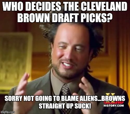Ancient Aliens Meme | WHO DECIDES THE CLEVELAND BROWN DRAFT PICKS? SORRY NOT GOING TO BLAME ALIENS...BROWNS STRAIGHT UP SUCK! | image tagged in memes,ancient aliens | made w/ Imgflip meme maker
