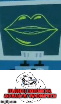 Forever alone | I'LL JUST BE LIKE PLANKTON, AND MARRY MY OWN COMPUTER! | image tagged in memes,funny,dank,forever alone,plankton | made w/ Imgflip meme maker