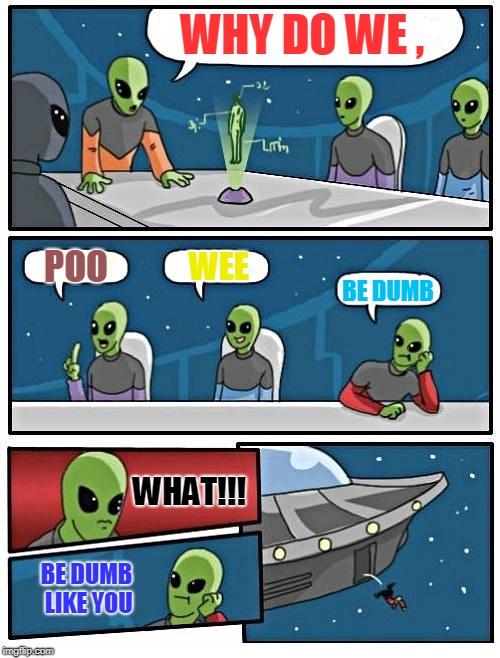 Alien Meeting Suggestion | WHY DO WE , POO; WEE; BE DUMB; WHAT!!! BE DUMB LIKE YOU | image tagged in memes,alien meeting suggestion | made w/ Imgflip meme maker