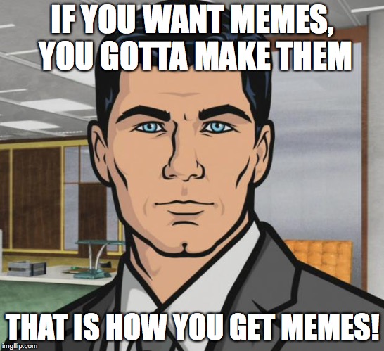 Archer | IF YOU WANT MEMES, YOU GOTTA MAKE THEM; THAT IS HOW YOU GET MEMES! | image tagged in memes,archer | made w/ Imgflip meme maker