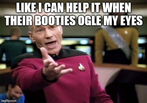 Picard Wtf Meme | LIKE I CAN HELP IT WHEN THEIR BOOTIES OGLE MY EYES | image tagged in memes,picard wtf | made w/ Imgflip meme maker