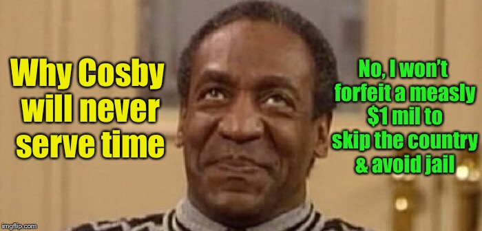 And the judge was thinking WHAT to continue bail after a conviction was rendered. | Why Cosby will never serve time; No, I won’t forfeit a measly $1 mil to skip the country & avoid jail | image tagged in memes,bill cosby,conviction,bail,skip country,prison for life | made w/ Imgflip meme maker