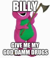 angry barney | BILLY; GIVE ME MY GOD DAMM DRUGS | image tagged in angry barney | made w/ Imgflip meme maker