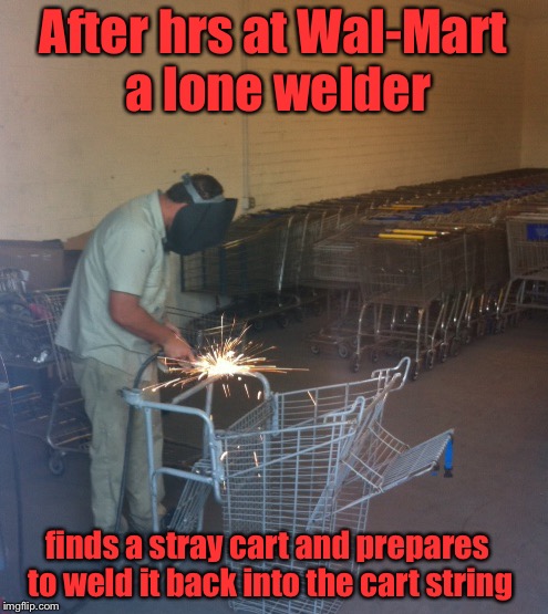 After hrs at Wal-Mart a lone welder finds a stray cart and prepares to weld it back into the cart string | made w/ Imgflip meme maker