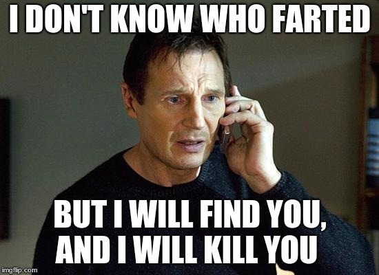 Liam Neeson Taken 2 Meme | I DON'T KNOW WHO FARTED; BUT I WILL FIND YOU, AND I WILL KILL YOU | image tagged in memes,liam neeson taken 2 | made w/ Imgflip meme maker
