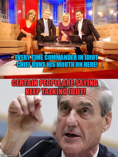 Look What The Idiot Is Saying Now! | EVERY TIME COMMANDER IN IDIOT CHIEF RUNS HIS MOUTH ON HERE! CERTAIN PEOPLE ARE SAYING KEEP TALKING IDJIT! | image tagged in fox news,donald trump,robert mueller,trump russia collusion | made w/ Imgflip meme maker