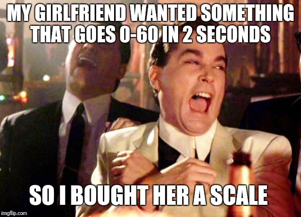 Goodfellas Laugh | MY GIRLFRIEND WANTED SOMETHING THAT GOES 0-60 IN 2 SECONDS; SO I BOUGHT HER A SCALE | image tagged in goodfellas laugh | made w/ Imgflip meme maker