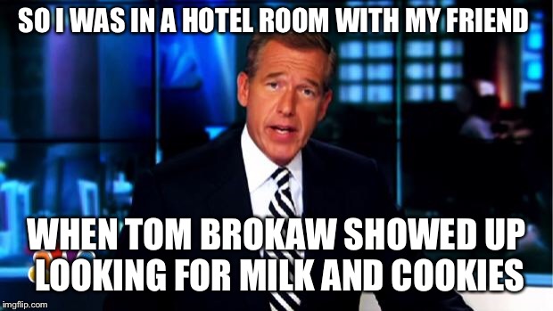 Tom Brokaw’s milk and cookies | SO I WAS IN A HOTEL ROOM WITH MY FRIEND; WHEN TOM BROKAW SHOWED UP LOOKING FOR MILK AND COOKIES | image tagged in news anchor | made w/ Imgflip meme maker