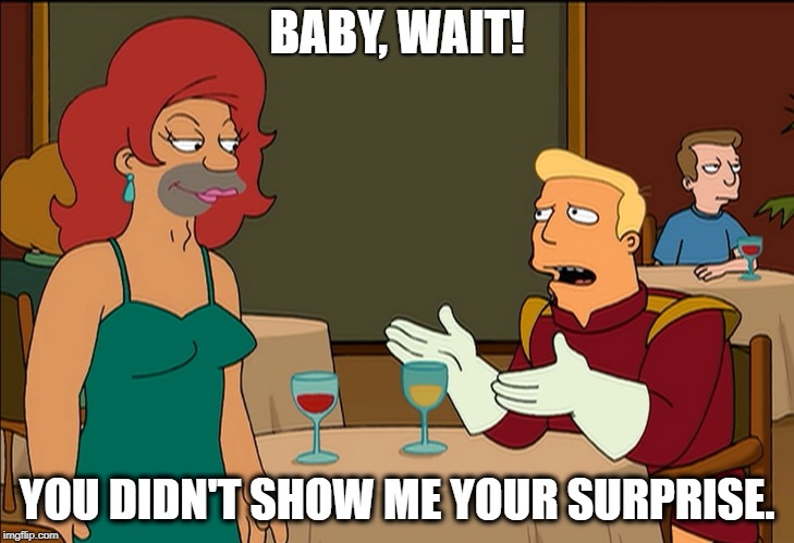 Zapp Brannigan's Surprise | BABY, WAIT! YOU DIDN'T SHOW ME YOUR SURPRISE. | image tagged in zapp brannigan baby wait,futurama memes,zapp,zapper,brannigan's law,have the boy lay out my formal shorts | made w/ Imgflip meme maker