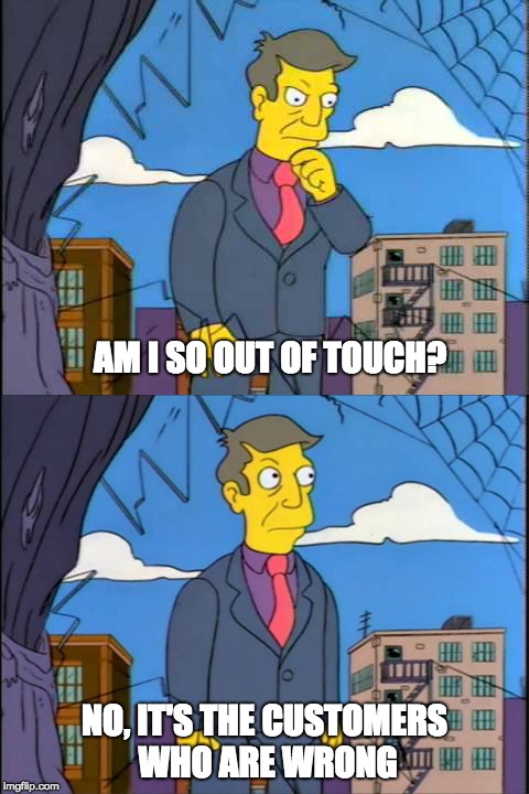 Skinner | AM I SO OUT OF TOUCH? NO, IT'S THE CUSTOMERS WHO ARE WRONG | image tagged in skinner | made w/ Imgflip meme maker
