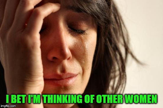 First World Problems Meme | I BET I'M THINKING OF OTHER WOMEN | image tagged in memes,first world problems | made w/ Imgflip meme maker