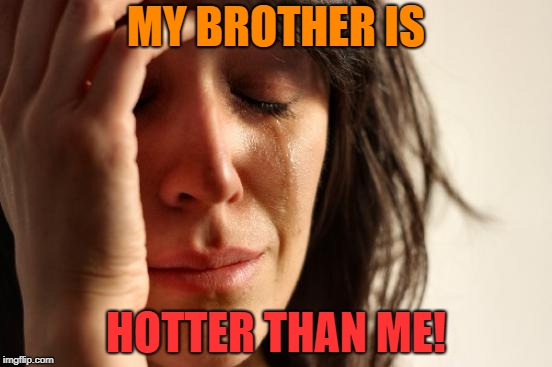 First World Problems Meme | MY BROTHER IS HOTTER THAN ME! | image tagged in memes,first world problems | made w/ Imgflip meme maker