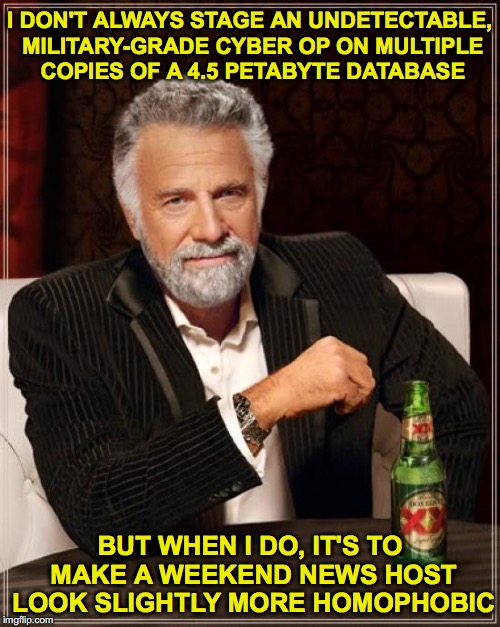 Sounds legit to me | I DON'T ALWAYS STAGE AN UNDETECTABLE, MILITARY-GRADE CYBER OP ON MULTIPLE COPIES OF A 4.5 PETABYTE DATABASE; BUT WHEN I DO, IT'S TO MAKE A WEEKEND NEWS HOST LOOK SLIGHTLY MORE HOMOPHOBIC | image tagged in memes,the most interesting man in the world | made w/ Imgflip meme maker