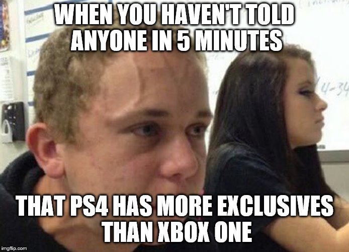 When you haven't told anybody | WHEN YOU HAVEN'T TOLD ANYONE IN 5 MINUTES; THAT PS4 HAS MORE EXCLUSIVES THAN XBOX ONE | image tagged in when you haven't told anybody | made w/ Imgflip meme maker