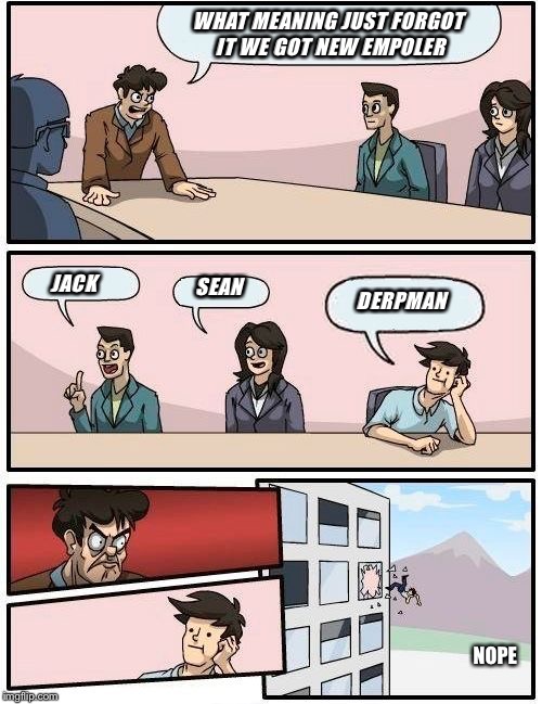 Boardroom Meeting Suggestion Meme | WHAT MEANING JUST FORGOT IT WE GOT NEW EMPOLER; JACK; SEAN; DERPMAN; NOPE | image tagged in memes,boardroom meeting suggestion | made w/ Imgflip meme maker