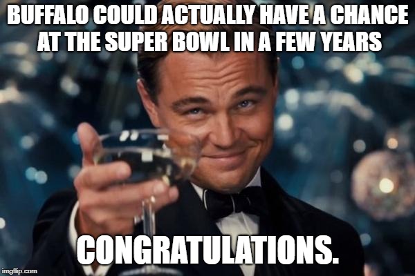 Leonardo Dicaprio Cheers Meme | BUFFALO COULD ACTUALLY HAVE A CHANCE AT THE SUPER BOWL IN A FEW YEARS; CONGRATULATIONS. | image tagged in memes,leonardo dicaprio cheers | made w/ Imgflip meme maker