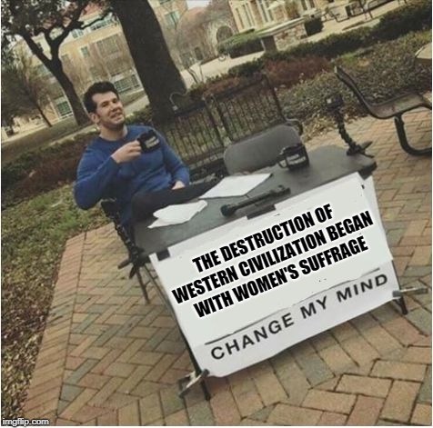 Change my mind | THE DESTRUCTION OF WESTERN CIVILIZATION BEGAN WITH WOMEN'S SUFFRAGE | image tagged in change my mind | made w/ Imgflip meme maker