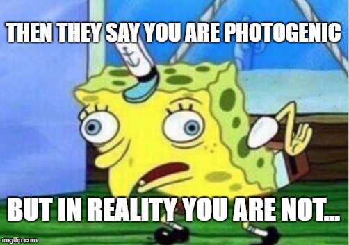 Mocking Spongebob Meme | THEN THEY SAY YOU ARE PHOTOGENIC; BUT IN REALITY YOU ARE NOT... | image tagged in memes,mocking spongebob | made w/ Imgflip meme maker