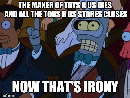 now thats irony | THE MAKER OF TOYS R US DIES AND ALL THE TOUS R US STORES CLOSES; NOW THAT'S IRONY | image tagged in now thats irony,toys r us | made w/ Imgflip meme maker