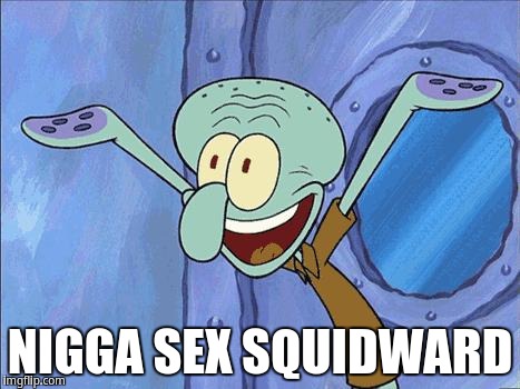 Nigga sex squidward | NIGGA SEX SQUIDWARD | image tagged in squidward-happy,squidward | made w/ Imgflip meme maker