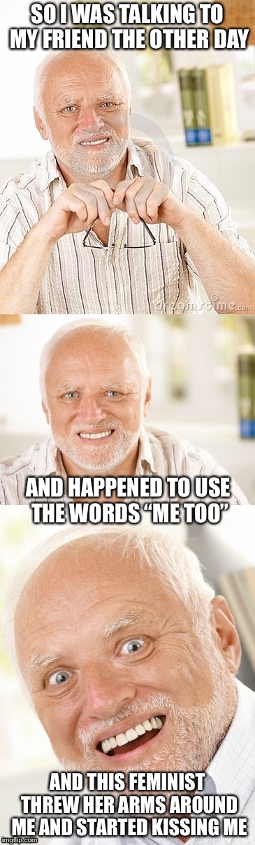 Hide the pun Harold | SO I WAS TALKING TO MY FRIEND THE OTHER DAY; AND HAPPENED TO USE THE WORDS “ME TOO”; AND THIS FEMINIST THREW HER ARMS AROUND ME AND STARTED KISSING ME | image tagged in hide the pun harold | made w/ Imgflip meme maker