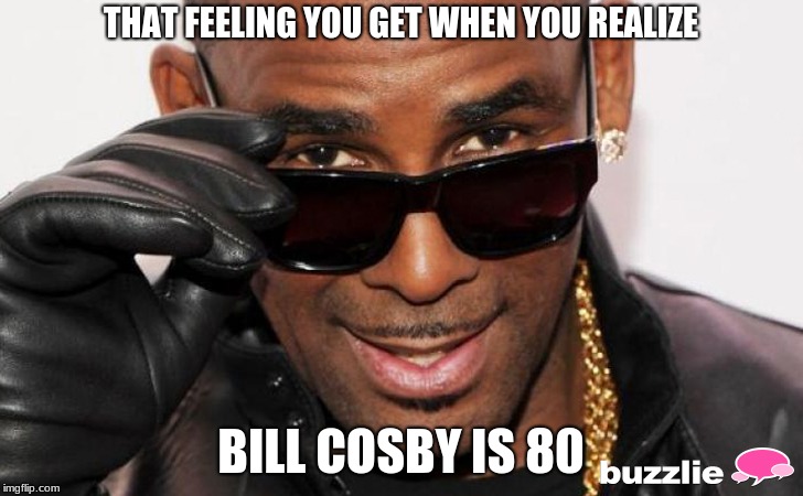 R kelly | THAT FEELING YOU GET WHEN YOU REALIZE; BILL COSBY IS 80 | image tagged in r kelly | made w/ Imgflip meme maker