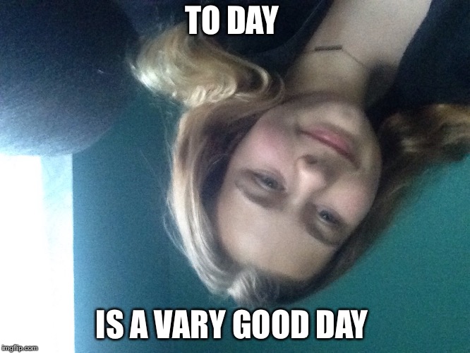 TO DAY; IS A VARY GOOD DAY | image tagged in happy,silly | made w/ Imgflip meme maker