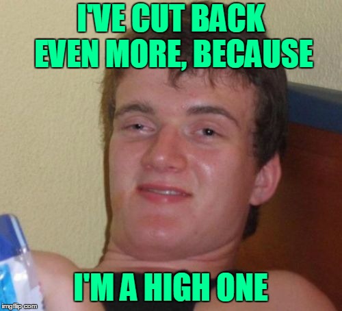 10 Guy Meme | I'VE CUT BACK EVEN MORE, BECAUSE I'M A HIGH ONE | image tagged in memes,10 guy | made w/ Imgflip meme maker