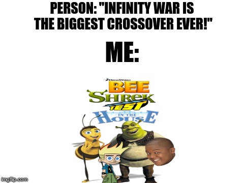 Bee Shrek Test in the House | PERSON: "INFINITY WAR IS THE BIGGEST CROSSOVER EVER!"; ME: | image tagged in memes,funny,dank memes,infinity war,shrek,bee movie | made w/ Imgflip meme maker