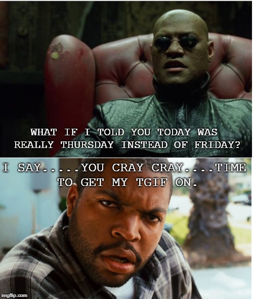 WHAT IF I TOLD YOU TODAY WAS REALLY THURSDAY INSTEAD OF FRIDAY? I SAY.....YOU CRAY CRAY....TIME TO GET MY TGIF ON. | image tagged in tgif,matrix morpheus,friday,friday matrix mix | made w/ Imgflip meme maker