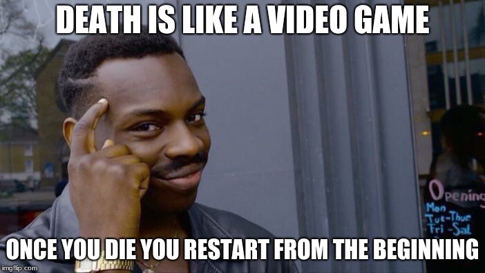 Roll Safe Think About It | DEATH IS LIKE A VIDEO GAME; ONCE YOU DIE YOU RESTART FROM THE BEGINNING | image tagged in memes,roll safe think about it | made w/ Imgflip meme maker