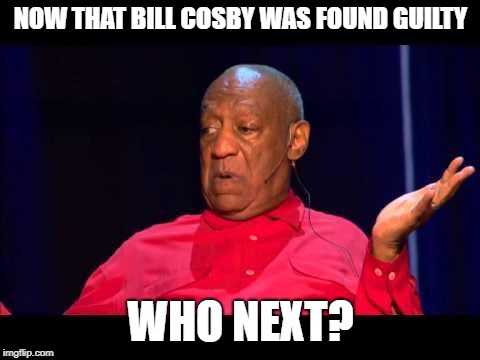 Bill Cosby | NOW THAT BILL COSBY WAS FOUND GUILTY; WHO NEXT? | image tagged in bill cosby | made w/ Imgflip meme maker